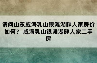 请问山东威海乳山银滩湖畔人家房价如何？ 威海乳山银滩湖畔人家二手房